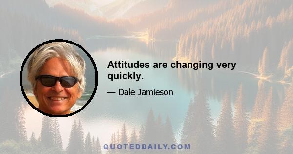 Attitudes are changing very quickly.