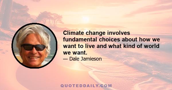 Climate change involves fundamental choices about how we want to live and what kind of world we want.