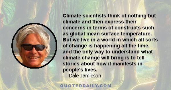 Climate scientists think of nothing but climate and then express their concerns in terms of constructs such as global mean surface temperature. But we live in a world in which all sorts of change is happening all the