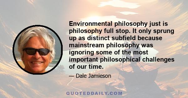 Environmental philosophy just is philosophy full stop. It only sprung up as distinct subfield because mainstream philosophy was ignoring some of the most important philosophical challenges of our time.