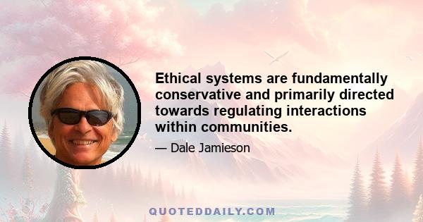 Ethical systems are fundamentally conservative and primarily directed towards regulating interactions within communities.