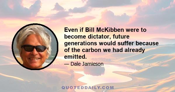 Even if Bill McKibben were to become dictator, future generations would suffer because of the carbon we had already emitted.