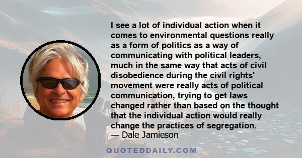 I see a lot of individual action when it comes to environmental questions really as a form of politics as a way of communicating with political leaders, much in the same way that acts of civil disobedience during the