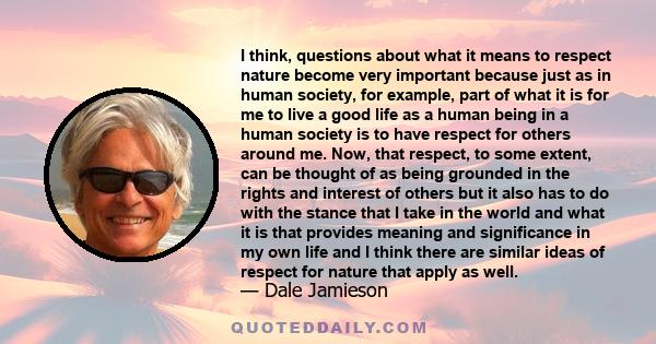 I think, questions about what it means to respect nature become very important because just as in human society, for example, part of what it is for me to live a good life as a human being in a human society is to have