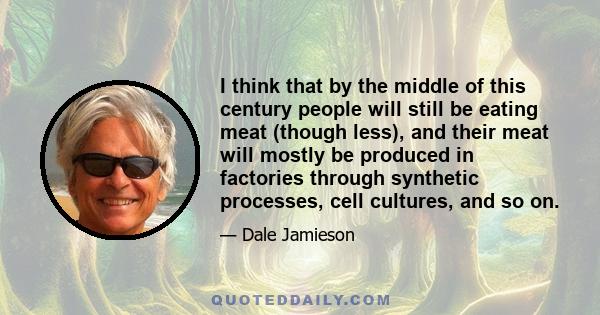 I think that by the middle of this century people will still be eating meat (though less), and their meat will mostly be produced in factories through synthetic processes, cell cultures, and so on.