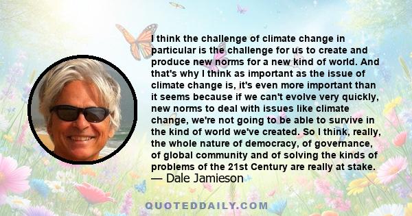 I think the challenge of climate change in particular is the challenge for us to create and produce new norms for a new kind of world. And that's why I think as important as the issue of climate change is, it's even