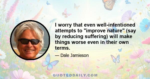 I worry that even well-intentioned attempts to improve nature (say by reducing suffering) will make things worse even in their own terms.