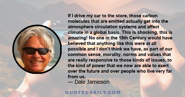 If I drive my car to the store, those carbon molecules that are emitted actually get into the atmosphere circulation systems and affect climate in a global basis. This is shocking, this is amazing! No one in the 18th