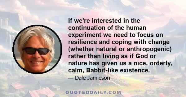 If we're interested in the continuation of the human experiment we need to focus on resilience and coping with change (whether natural or anthropogenic) rather than living as if God or nature has given us a nice,