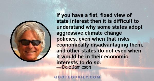 If you have a flat, fixed view of state interest then it is difficult to understand why some states adopt aggressive climate change policies, even when that risks economically disadvantaging them, and other states do