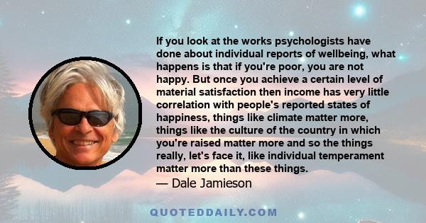 If you look at the works psychologists have done about individual reports of wellbeing, what happens is that if you're poor, you are not happy. But once you achieve a certain level of material satisfaction then income