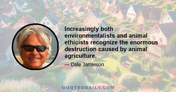 Increasingly both environmentalists and animal ethicists recognize the enormous destruction caused by animal agriculture.