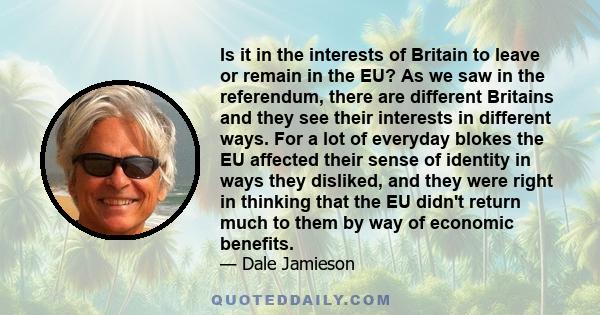 Is it in the interests of Britain to leave or remain in the EU? As we saw in the referendum, there are different Britains and they see their interests in different ways. For a lot of everyday blokes the EU affected