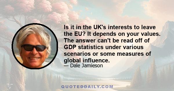 Is it in the UK's interests to leave the EU? It depends on your values. The answer can't be read off of GDP statistics under various scenarios or some measures of global influence.