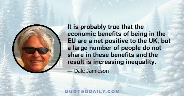 It is probably true that the economic benefits of being in the EU are a net positive to the UK, but a large number of people do not share in these benefits and the result is increasing inequality.