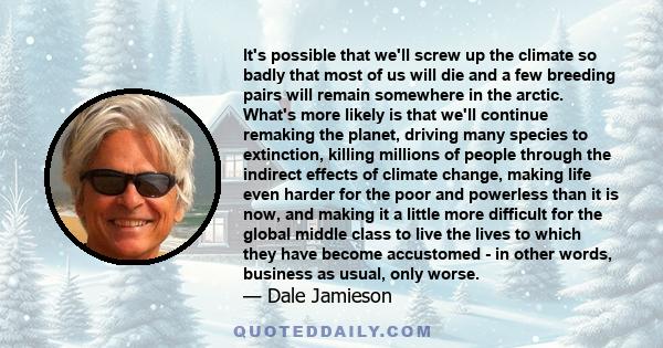 It's possible that we'll screw up the climate so badly that most of us will die and a few breeding pairs will remain somewhere in the arctic. What's more likely is that we'll continue remaking the planet, driving many