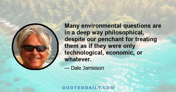 Many environmental questions are in a deep way philosophical, despite our penchant for treating them as if they were only technological, economic, or whatever.