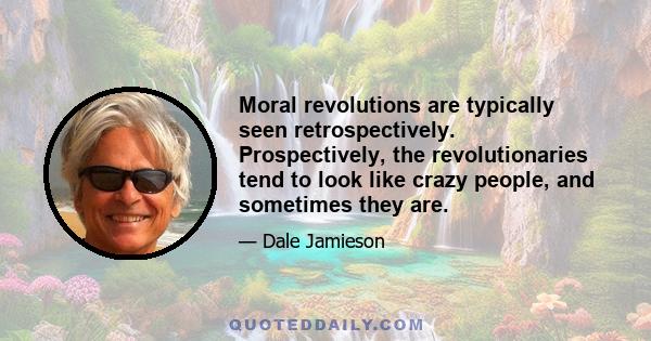 Moral revolutions are typically seen retrospectively. Prospectively, the revolutionaries tend to look like crazy people, and sometimes they are.