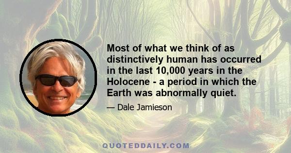 Most of what we think of as distinctively human has occurred in the last 10,000 years in the Holocene - a period in which the Earth was abnormally quiet.