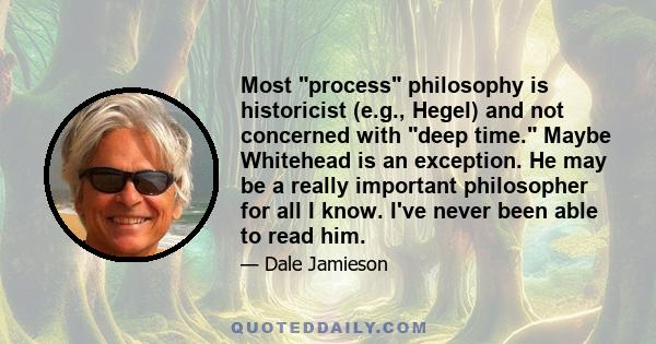 Most process philosophy is historicist (e.g., Hegel) and not concerned with deep time. Maybe Whitehead is an exception. He may be a really important philosopher for all I know. I've never been able to read him.