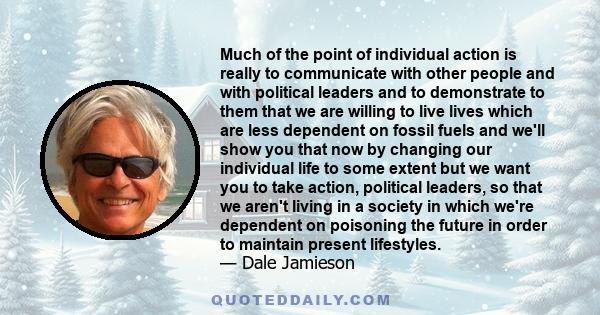 Much of the point of individual action is really to communicate with other people and with political leaders and to demonstrate to them that we are willing to live lives which are less dependent on fossil fuels and