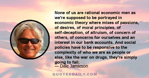 None of us are rational economic men as we're supposed to be portrayed in economic theory where mixes of passions, of desires, of moral principles, of self-deception, of altruism, of concern of others, of concerns for