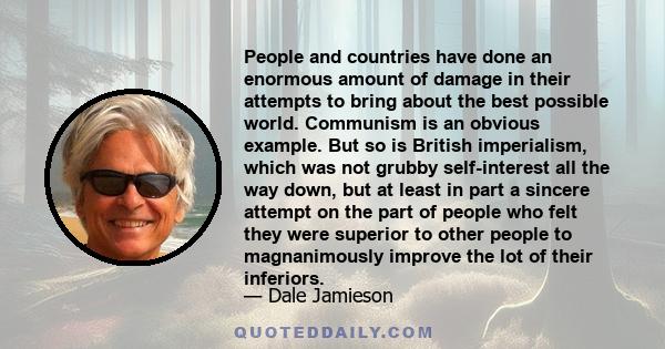 People and countries have done an enormous amount of damage in their attempts to bring about the best possible world. Communism is an obvious example. But so is British imperialism, which was not grubby self-interest