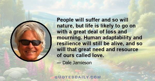 People will suffer and so will nature, but life is likely to go on with a great deal of loss and mourning. Human adaptability and resilience will still be alive, and so will that great need and resource of ours called