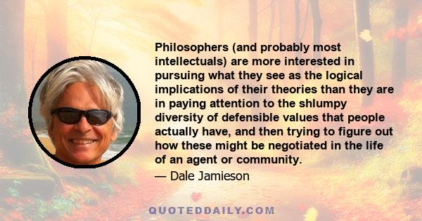 Philosophers (and probably most intellectuals) are more interested in pursuing what they see as the logical implications of their theories than they are in paying attention to the shlumpy diversity of defensible values