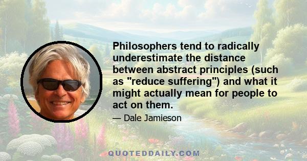 Philosophers tend to radically underestimate the distance between abstract principles (such as reduce suffering) and what it might actually mean for people to act on them.