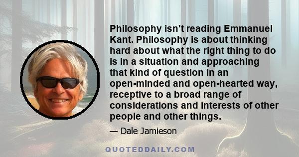 Philosophy isn't reading Emmanuel Kant. Philosophy is about thinking hard about what the right thing to do is in a situation and approaching that kind of question in an open-minded and open-hearted way, receptive to a