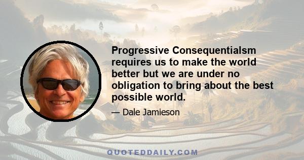 Progressive Consequentialsm requires us to make the world better but we are under no obligation to bring about the best possible world.