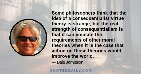 Some philosophers think that the idea of a consequentialist virtue theory is strange, but the real strength of consequentialism is that it can emulate the requirements of other moral theories when it is the case that