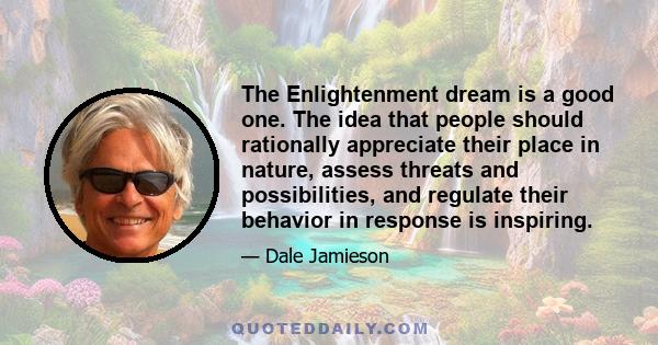 The Enlightenment dream is a good one. The idea that people should rationally appreciate their place in nature, assess threats and possibilities, and regulate their behavior in response is inspiring.