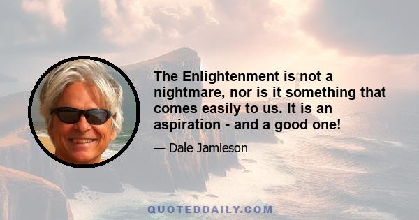 The Enlightenment is not a nightmare, nor is it something that comes easily to us. It is an aspiration - and a good one!