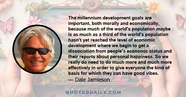 The millennium development goals are important, both morally and economically, because much of the world's population maybe is as much as a third of the world's population hasn't yet reached the level of economic