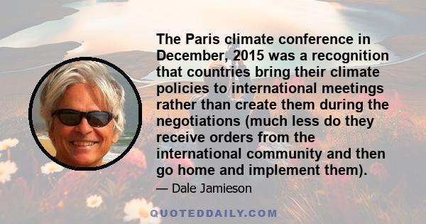 The Paris climate conference in December, 2015 was a recognition that countries bring their climate policies to international meetings rather than create them during the negotiations (much less do they receive orders