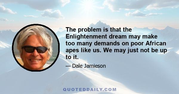 The problem is that the Enlightenment dream may make too many demands on poor African apes like us. We may just not be up to it.