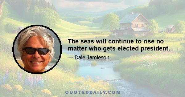 The seas will continue to rise no matter who gets elected president.