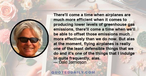 There'll come a time when airplanes are much more efficient when it comes to producing lower levels of greenhouse gas emissions, there'll come a time when we'll be able to offset those emissions much more effectively