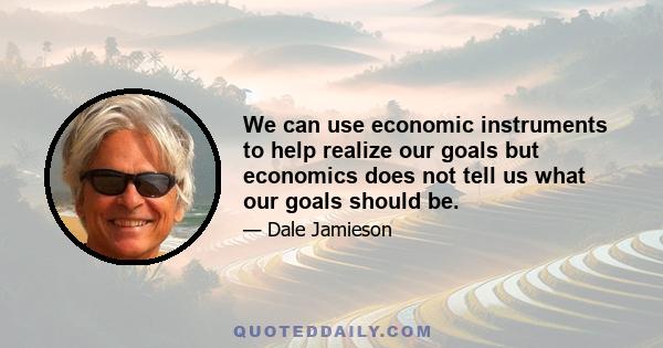 We can use economic instruments to help realize our goals but economics does not tell us what our goals should be.