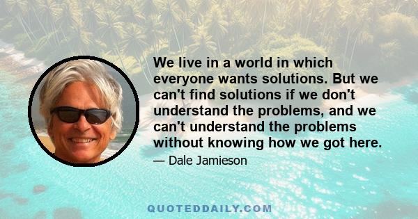 We live in a world in which everyone wants solutions. But we can't find solutions if we don't understand the problems, and we can't understand the problems without knowing how we got here.