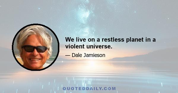 We live on a restless planet in a violent universe.