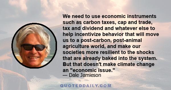 We need to use economic instruments such as carbon taxes, cap and trade, tax and dividend and whatever else to help incentivize behavior that will move us to a post-carbon, post-animal agriculture world, and make our