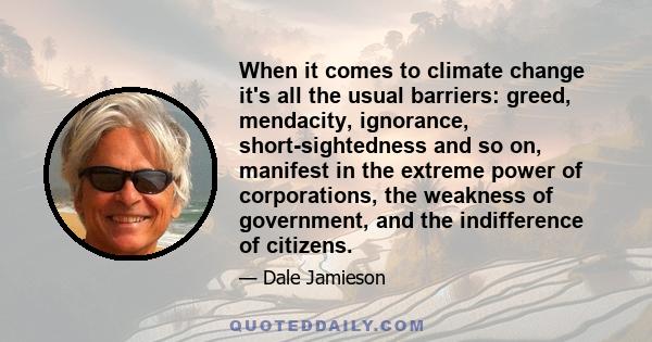 When it comes to climate change it's all the usual barriers: greed, mendacity, ignorance, short-sightedness and so on, manifest in the extreme power of corporations, the weakness of government, and the indifference of