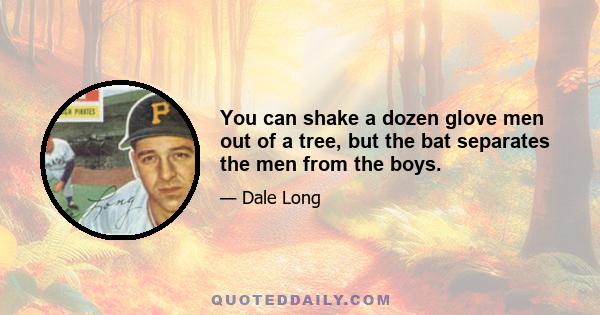 You can shake a dozen glove men out of a tree, but the bat separates the men from the boys.