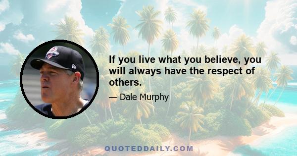 If you live what you believe, you will always have the respect of others.