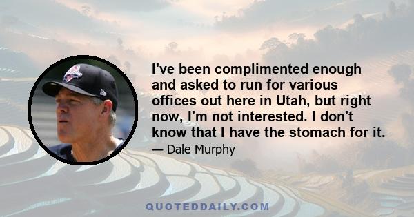 I've been complimented enough and asked to run for various offices out here in Utah, but right now, I'm not interested. I don't know that I have the stomach for it.