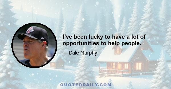 I've been lucky to have a lot of opportunities to help people.