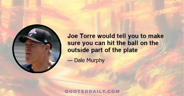 Joe Torre would tell you to make sure you can hit the ball on the outside part of the plate